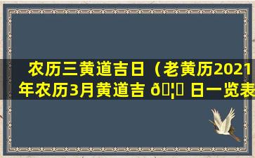 农历三黄道吉日（老黄历2021年农历3月黄道吉 🦄 日一览表）